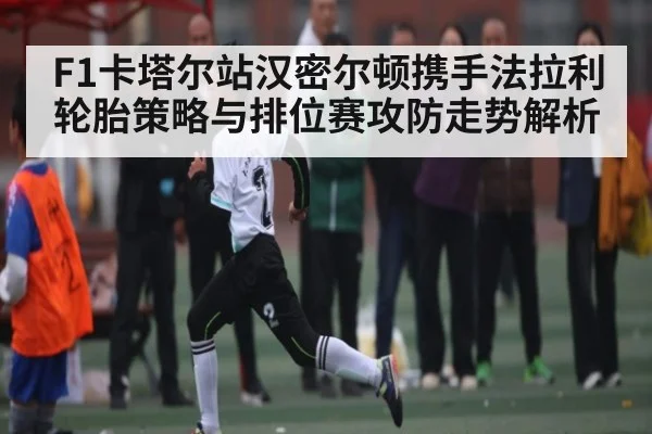 F1卡塔尔站汉密尔顿携手法拉利轮胎策略与排位赛攻防走势解析 | leisu