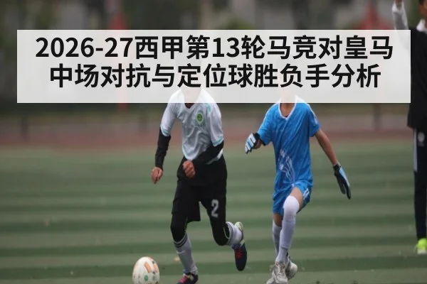 2026-27西甲第13轮马竞对皇马中场对抗与定位球胜负手分析